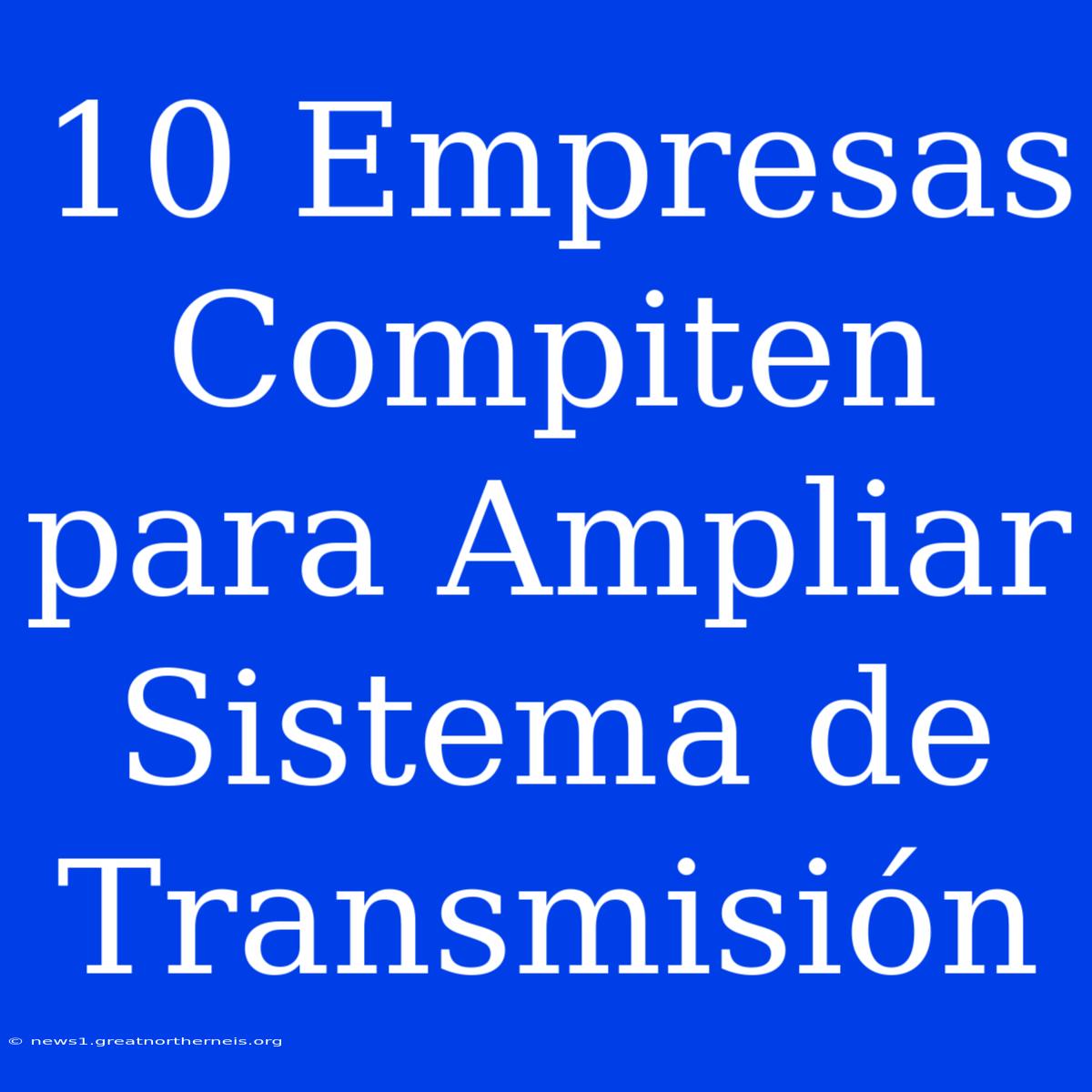 10 Empresas Compiten Para Ampliar Sistema De Transmisión