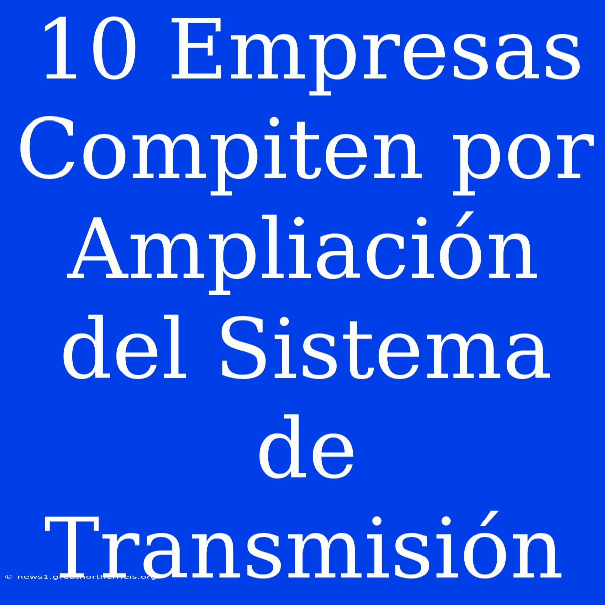 10 Empresas Compiten Por Ampliación Del Sistema De Transmisión