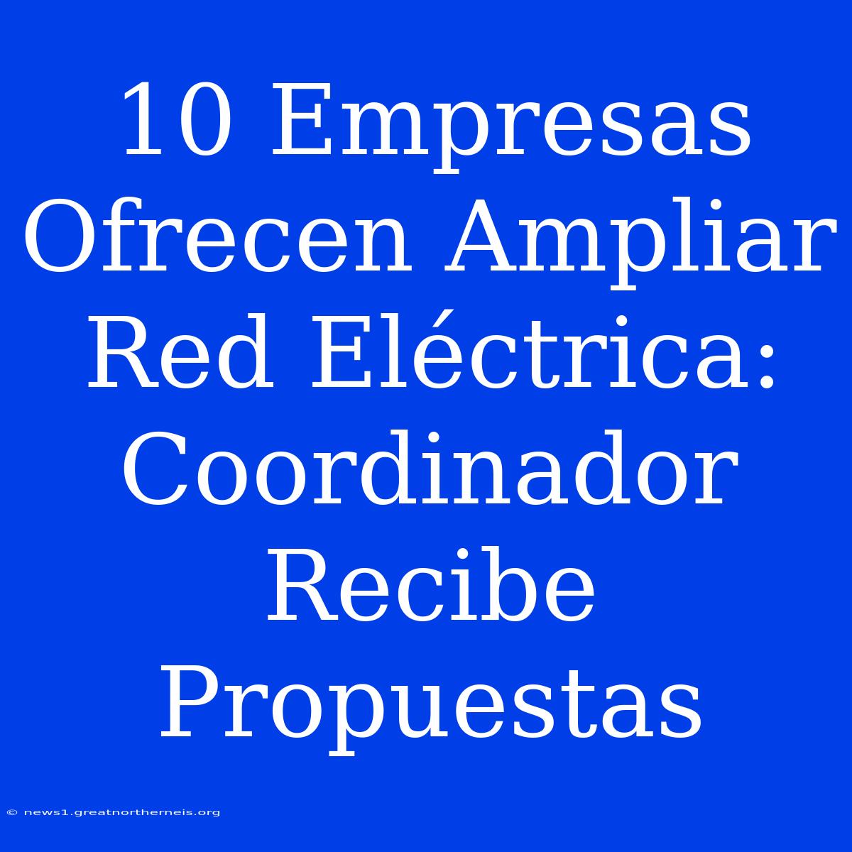 10 Empresas Ofrecen Ampliar Red Eléctrica: Coordinador Recibe Propuestas