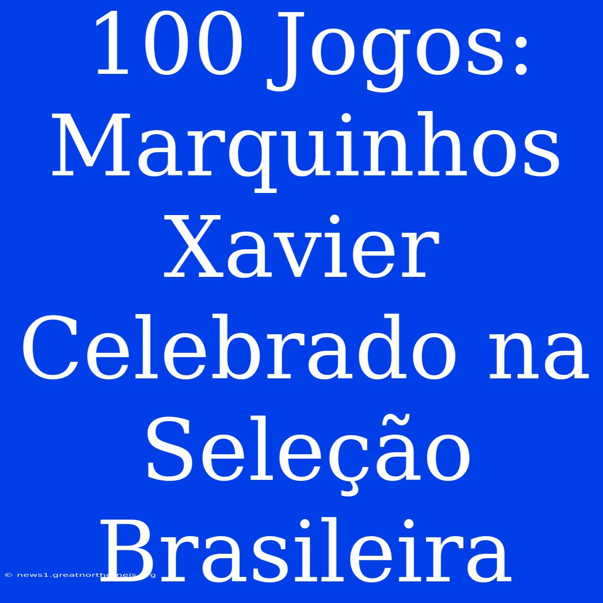 100 Jogos: Marquinhos Xavier Celebrado Na Seleção Brasileira