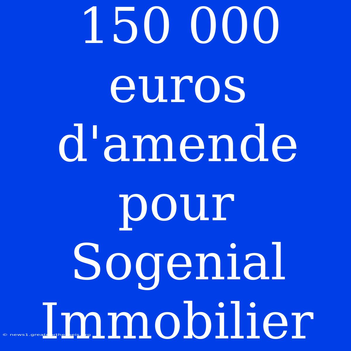 150 000 Euros D'amende Pour Sogenial Immobilier