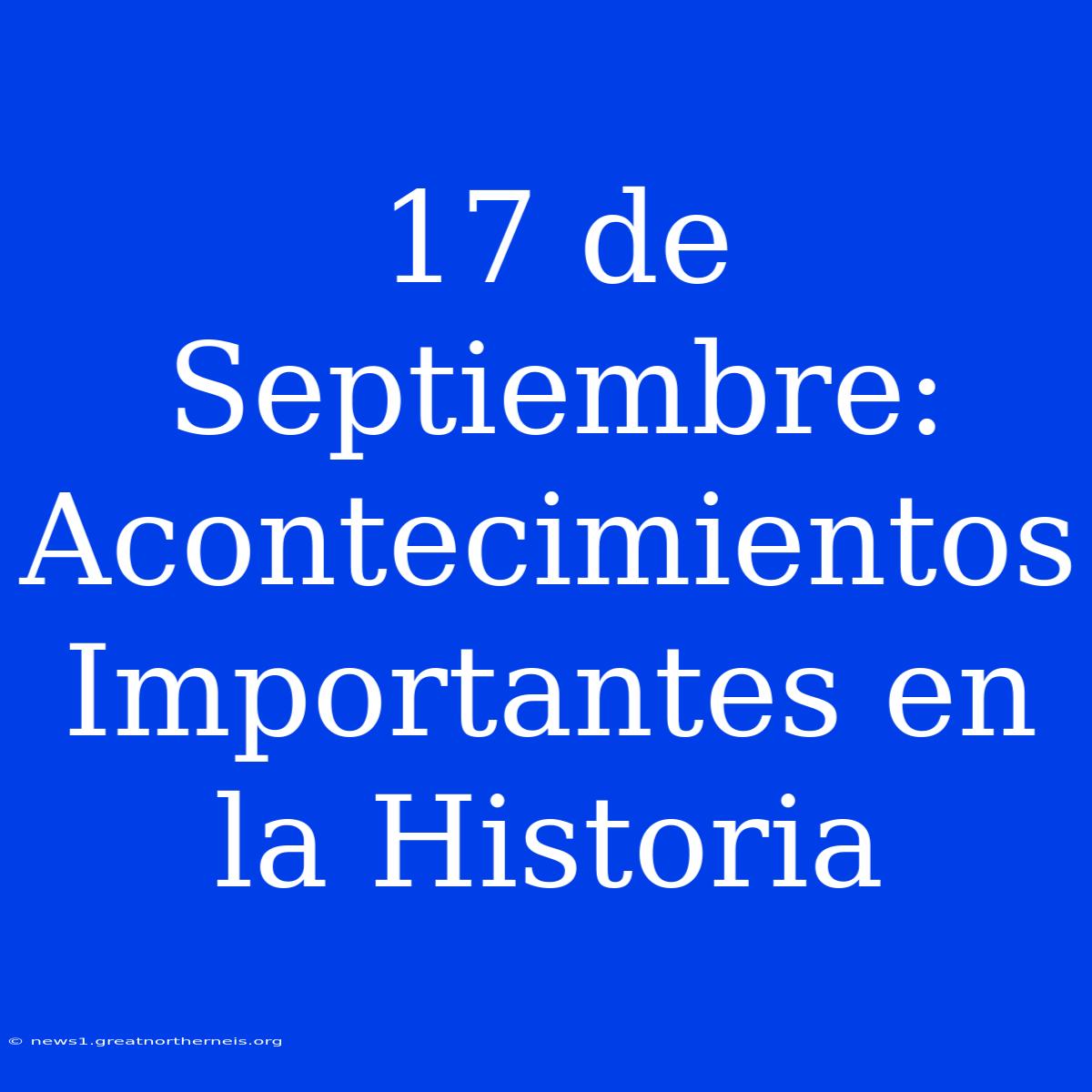 17 De Septiembre: Acontecimientos Importantes En La Historia