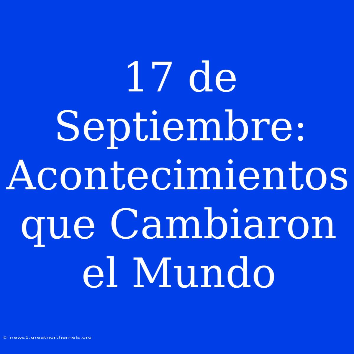 17 De Septiembre: Acontecimientos Que Cambiaron El Mundo