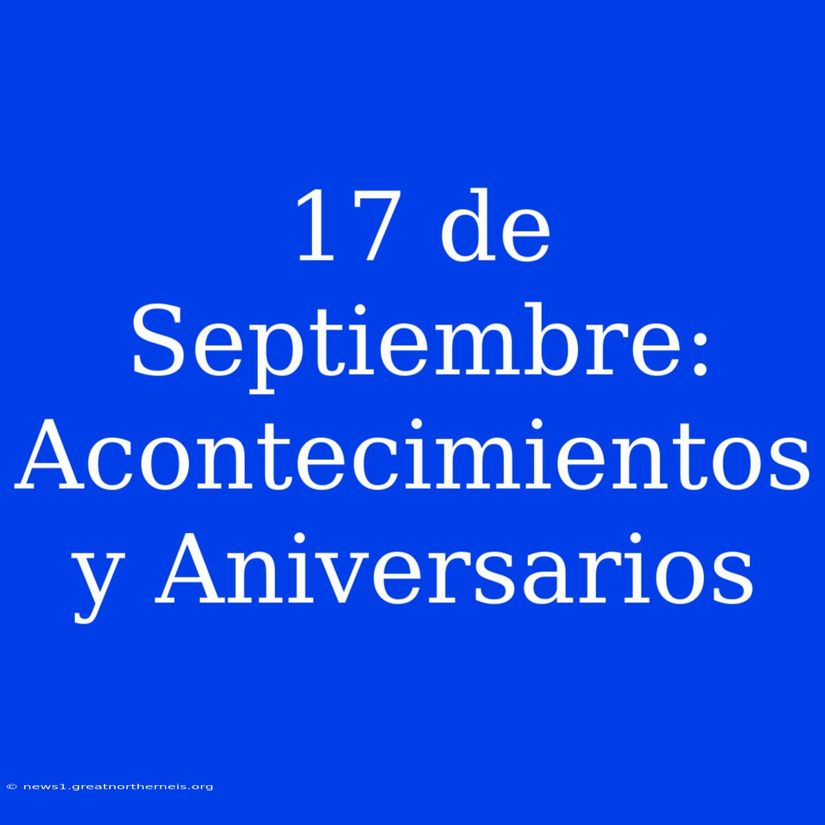 17 De Septiembre: Acontecimientos Y Aniversarios