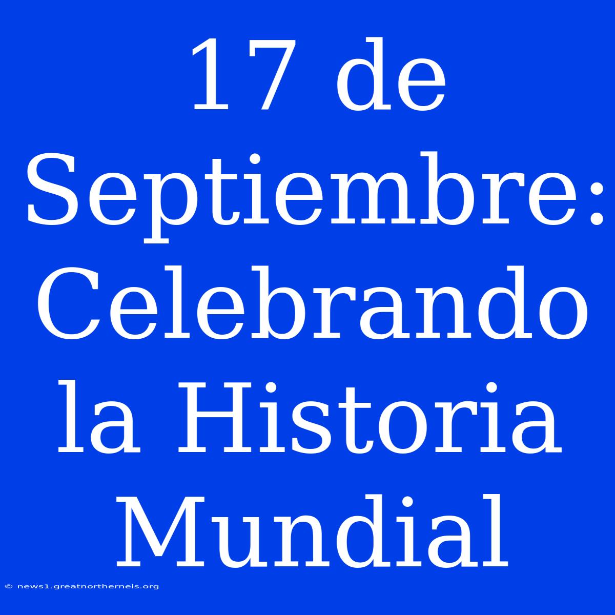 17 De Septiembre: Celebrando La Historia Mundial