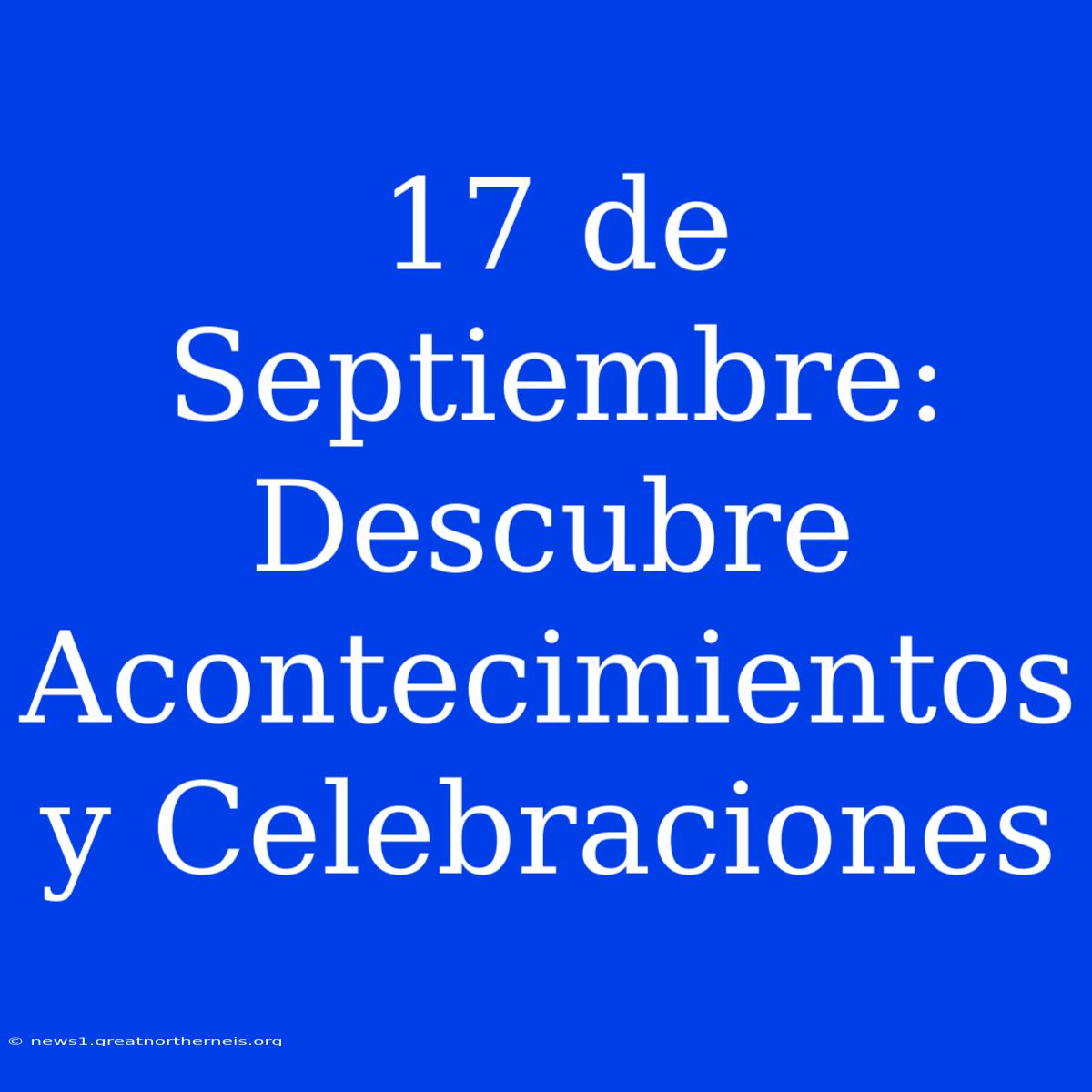 17 De Septiembre: Descubre Acontecimientos Y Celebraciones