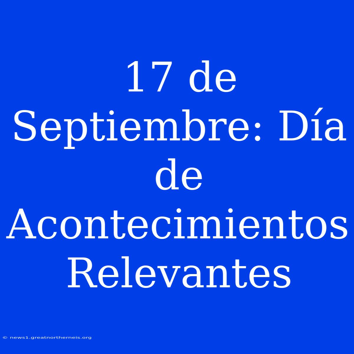 17 De Septiembre: Día De Acontecimientos Relevantes