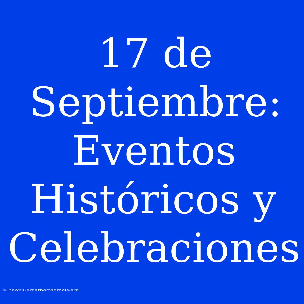 17 De Septiembre: Eventos Históricos Y Celebraciones