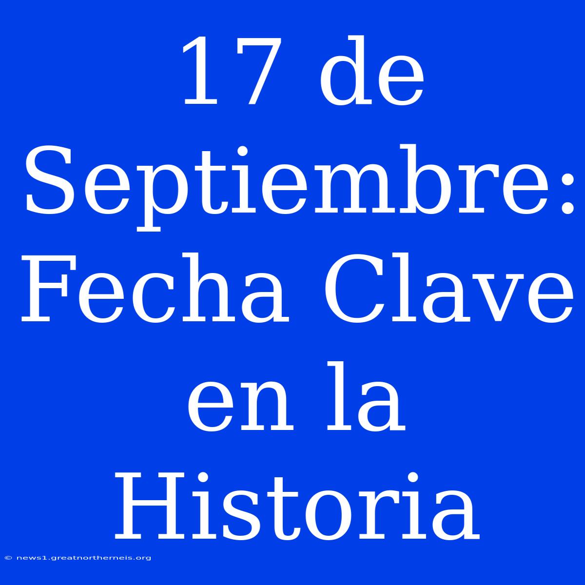 17 De Septiembre: Fecha Clave En La Historia