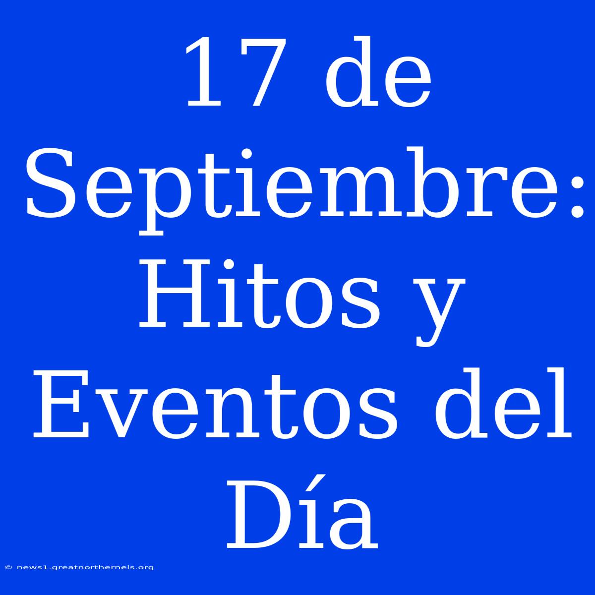 17 De Septiembre: Hitos Y Eventos Del Día