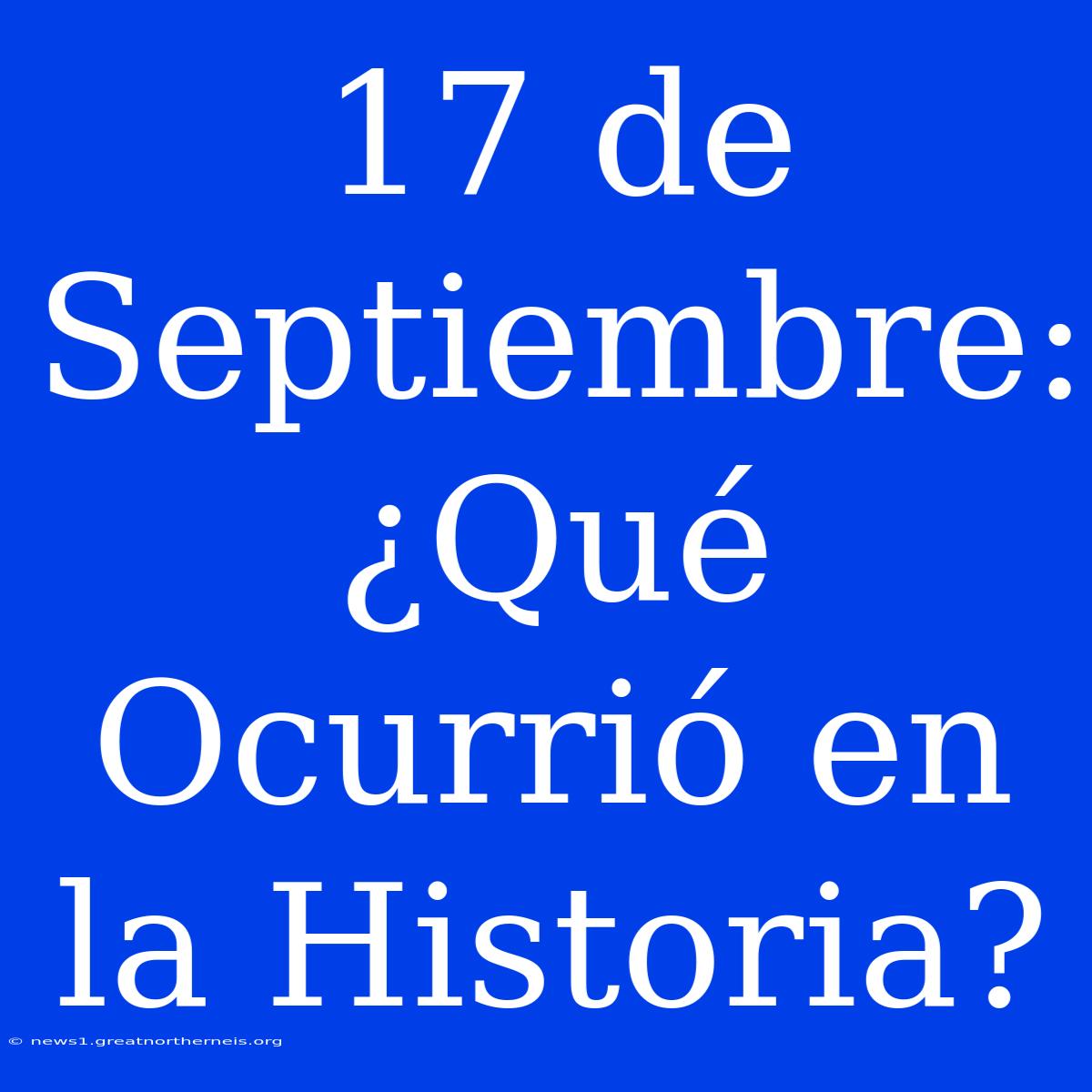 17 De Septiembre: ¿Qué Ocurrió En La Historia?