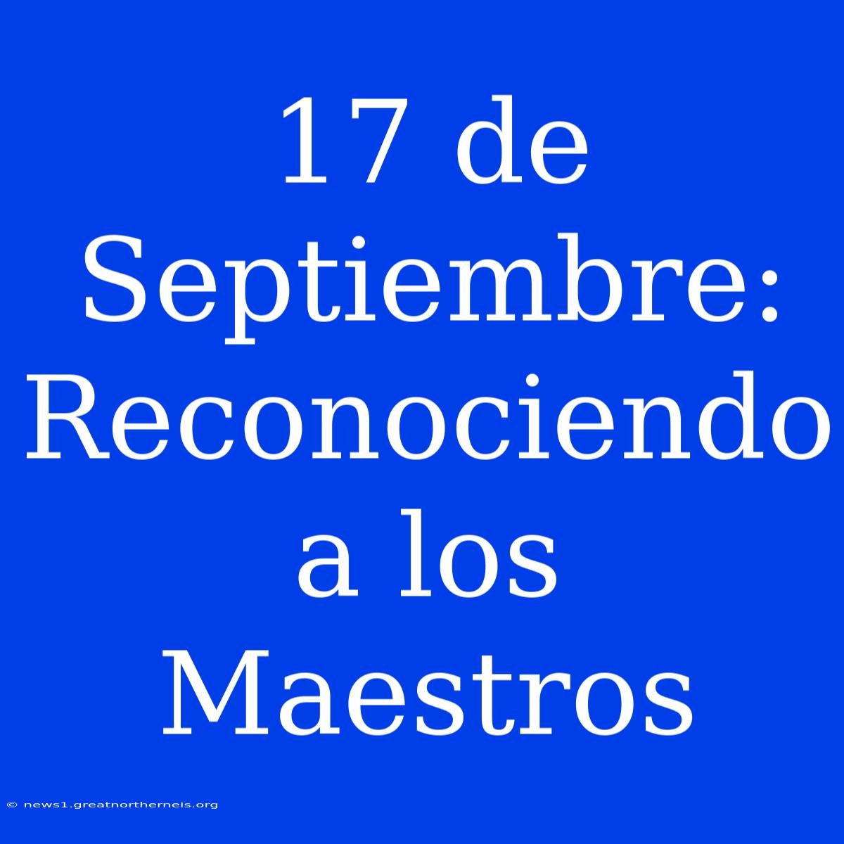 17 De Septiembre: Reconociendo A Los Maestros