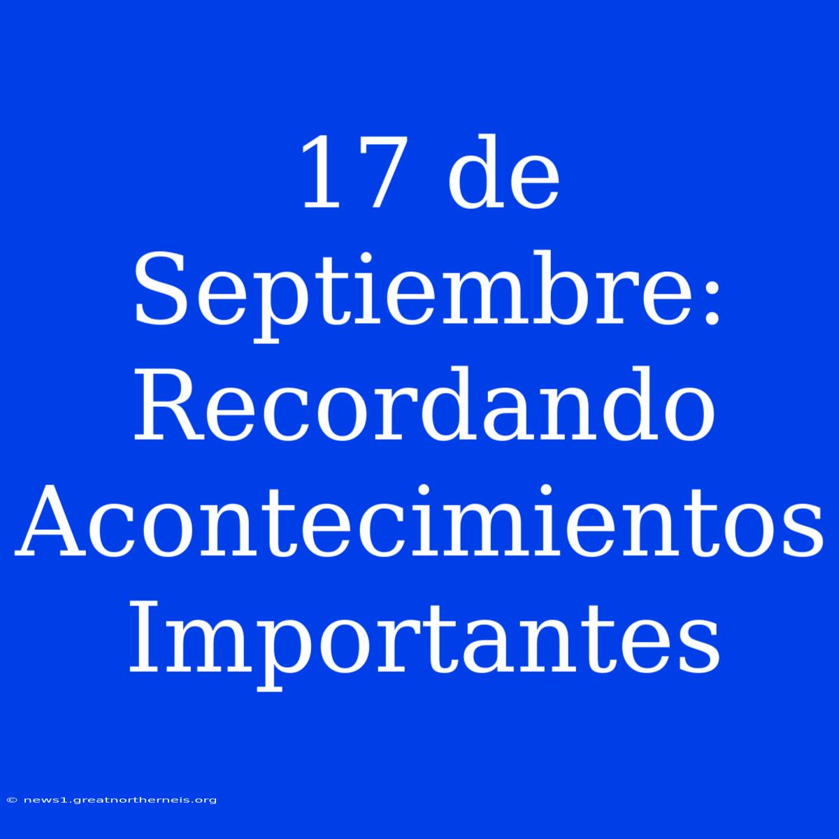 17 De Septiembre: Recordando Acontecimientos Importantes