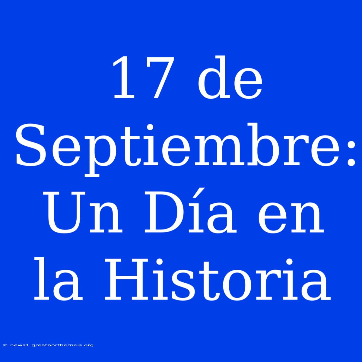 17 De Septiembre: Un Día En La Historia