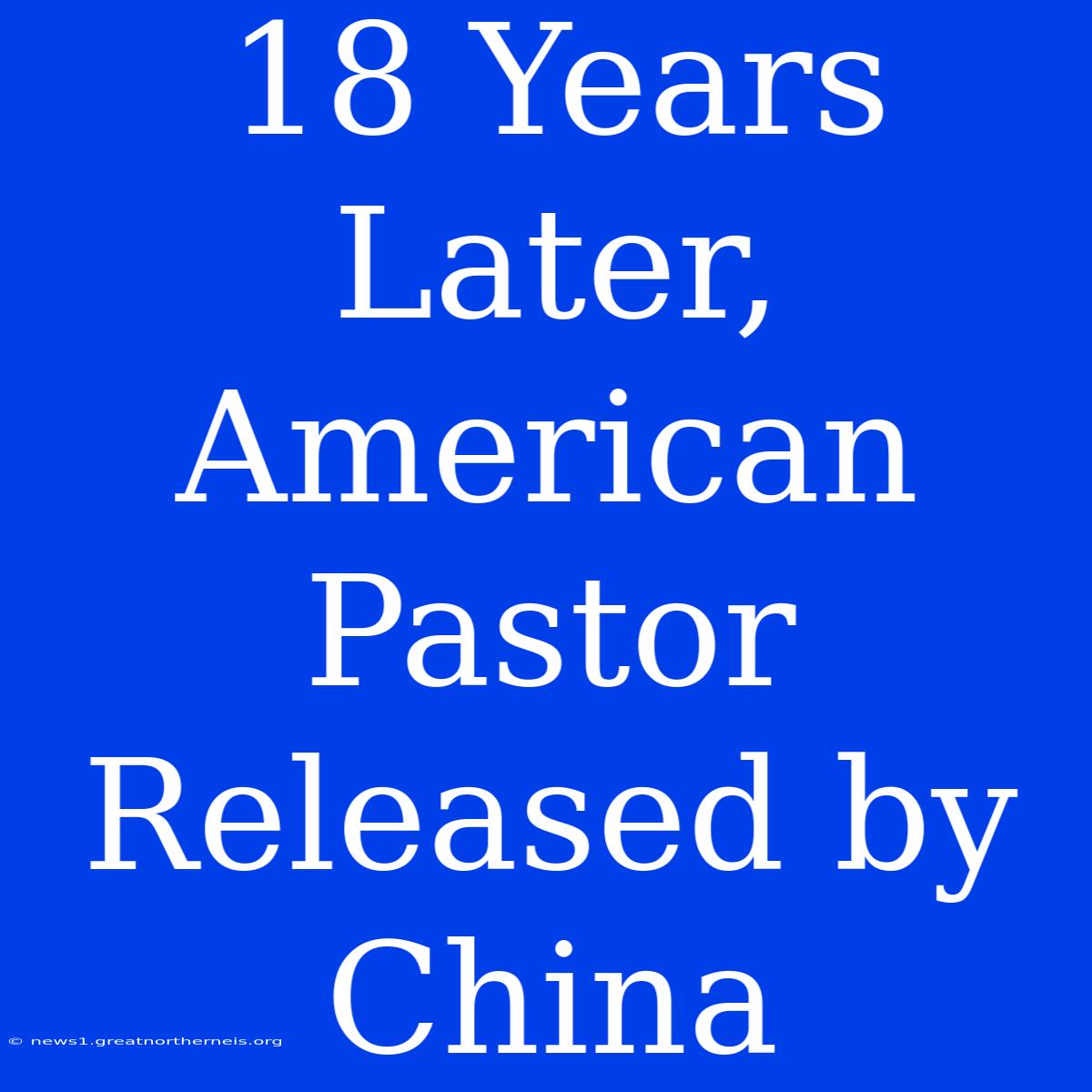 18 Years Later, American Pastor Released By China