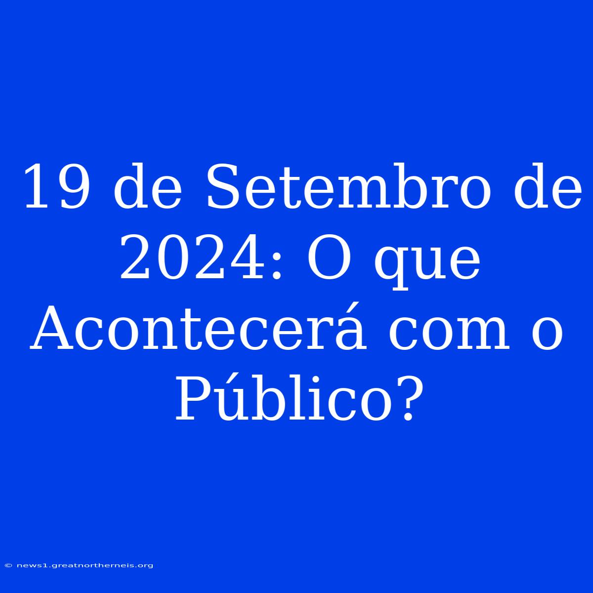 19 De Setembro De 2024: O Que Acontecerá Com O Público?