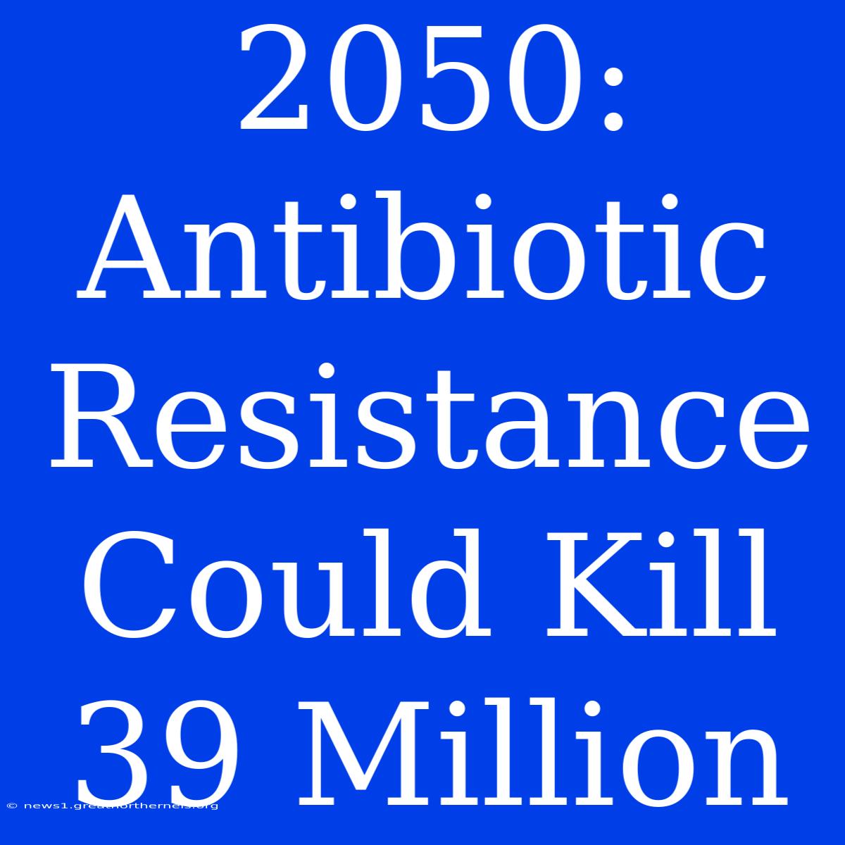 2050: Antibiotic Resistance Could Kill 39 Million