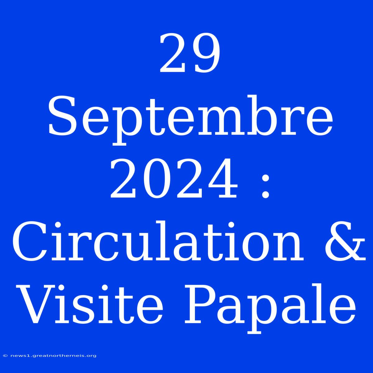 29 Septembre 2024 : Circulation & Visite Papale