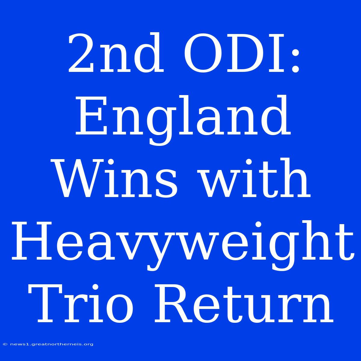 2nd ODI: England Wins With Heavyweight Trio Return