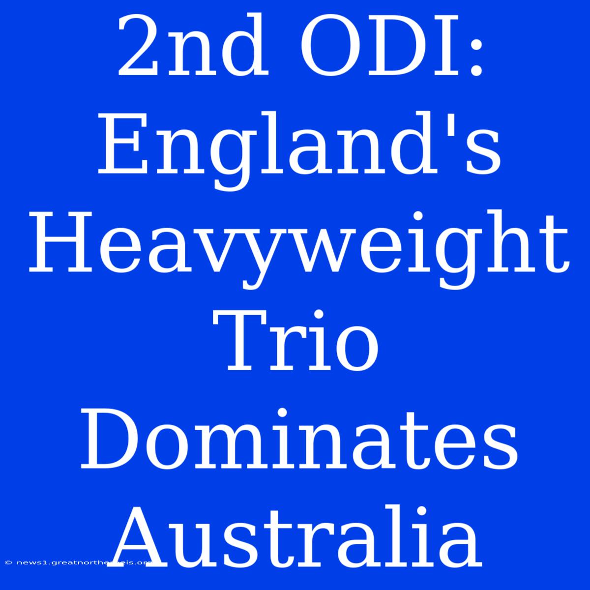 2nd ODI: England's Heavyweight Trio Dominates Australia