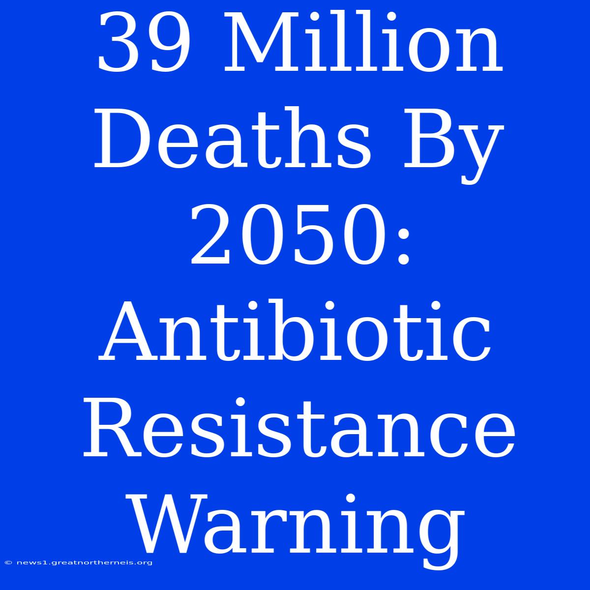 39 Million Deaths By 2050: Antibiotic Resistance Warning