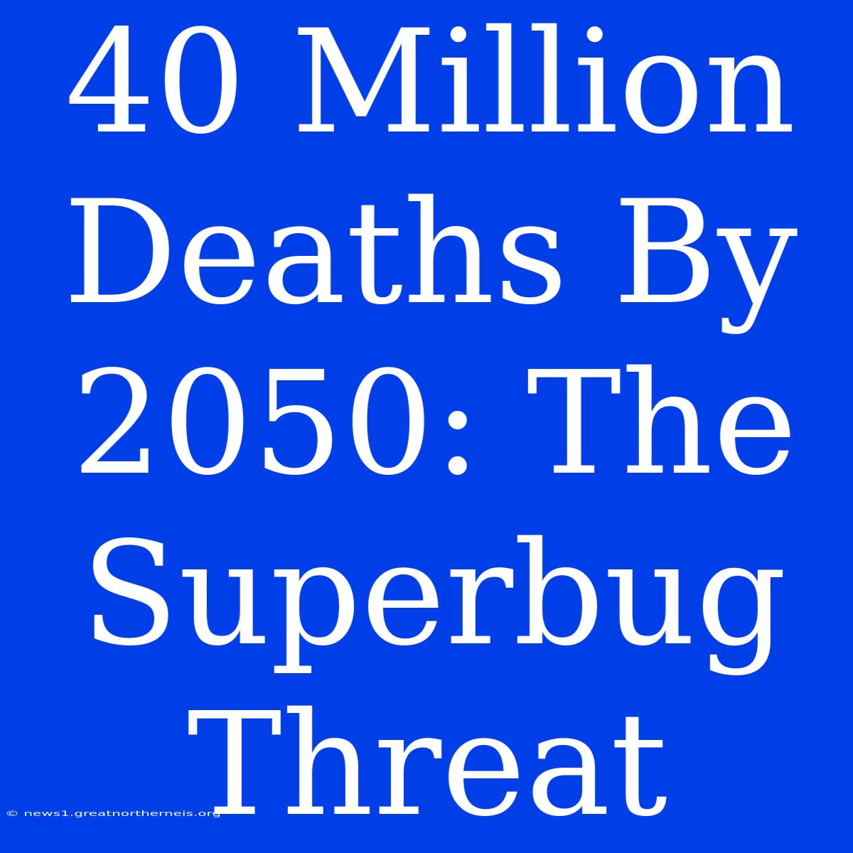 40 Million Deaths By 2050: The Superbug Threat