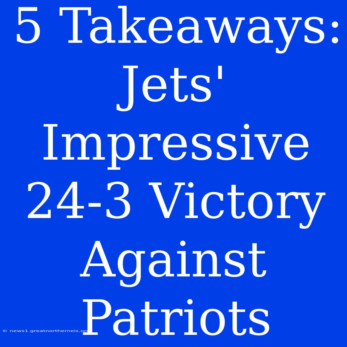 5 Takeaways: Jets' Impressive 24-3 Victory Against Patriots