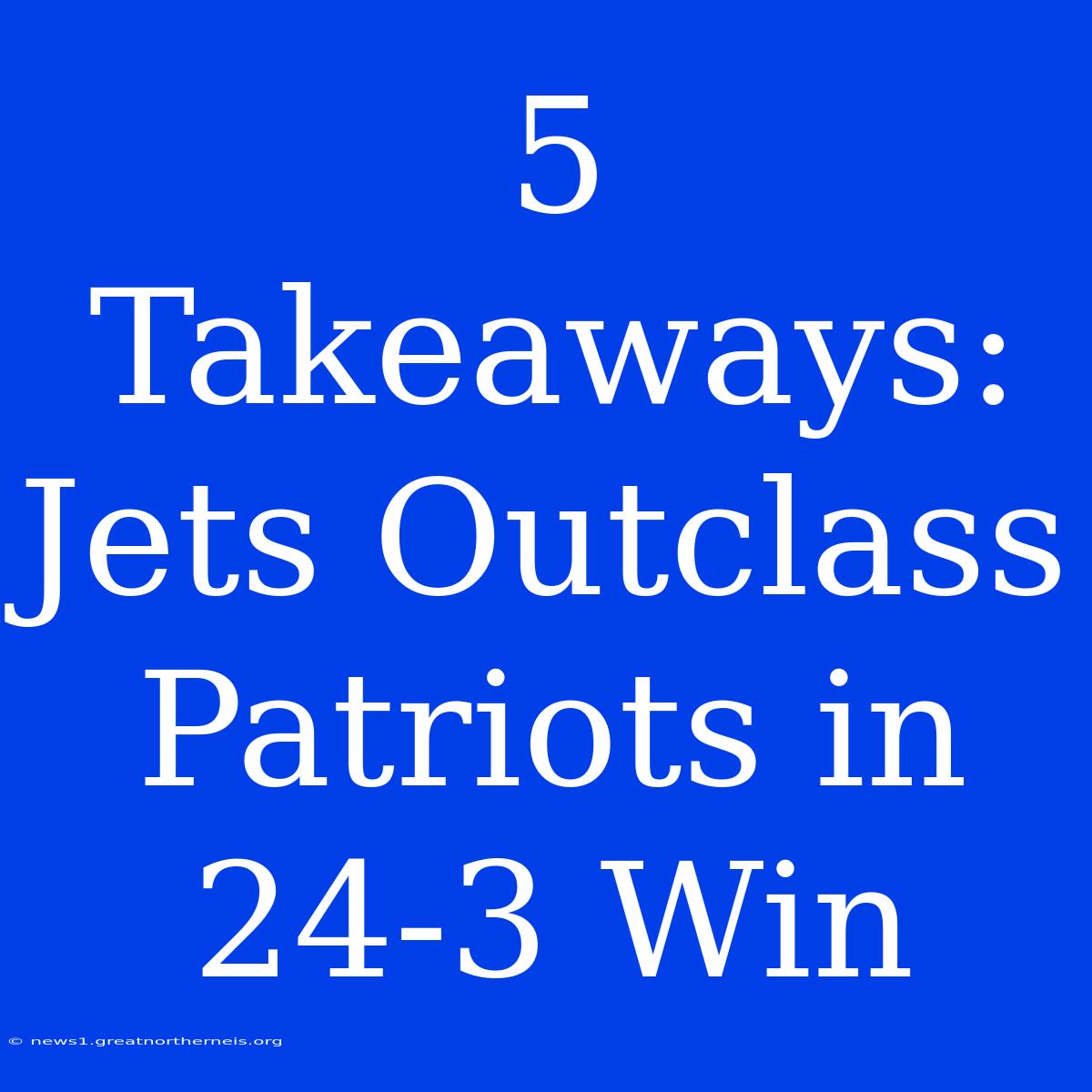 5 Takeaways: Jets Outclass Patriots In 24-3 Win