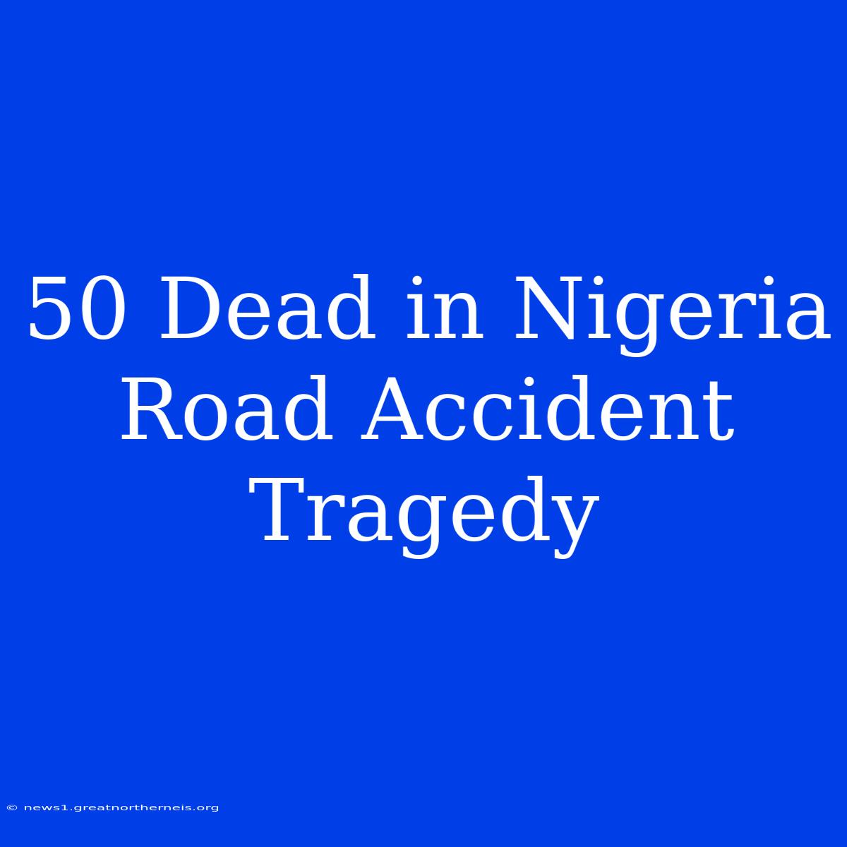 50 Dead In Nigeria Road Accident Tragedy