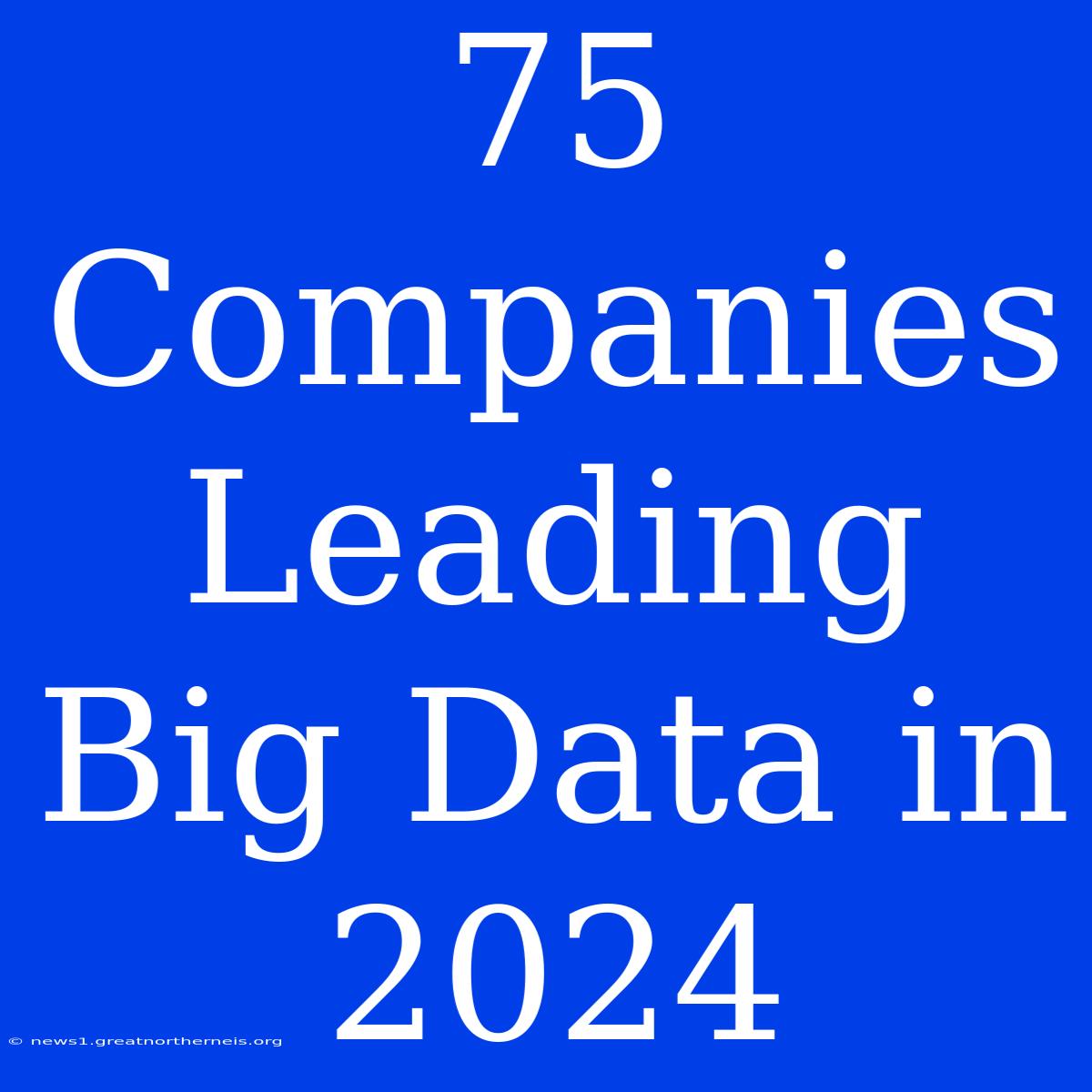 75 Companies Leading Big Data In 2024