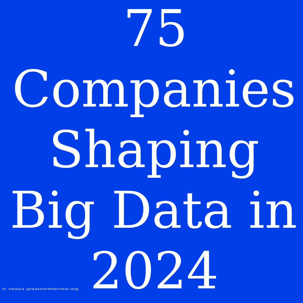 75 Companies Shaping Big Data In 2024