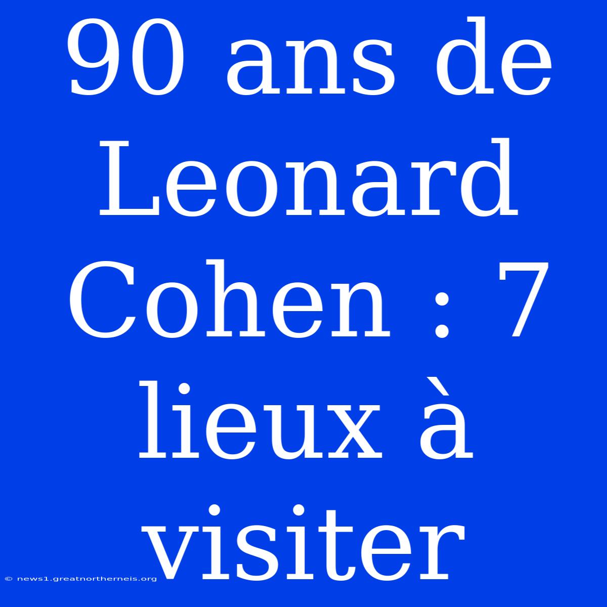 90 Ans De Leonard Cohen : 7 Lieux À Visiter