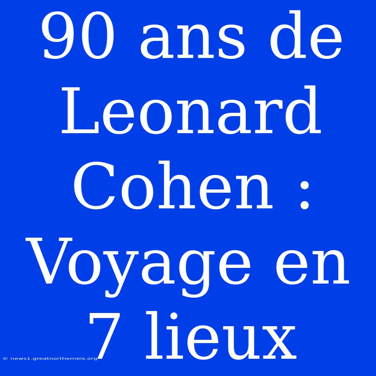 90 Ans De Leonard Cohen : Voyage En 7 Lieux