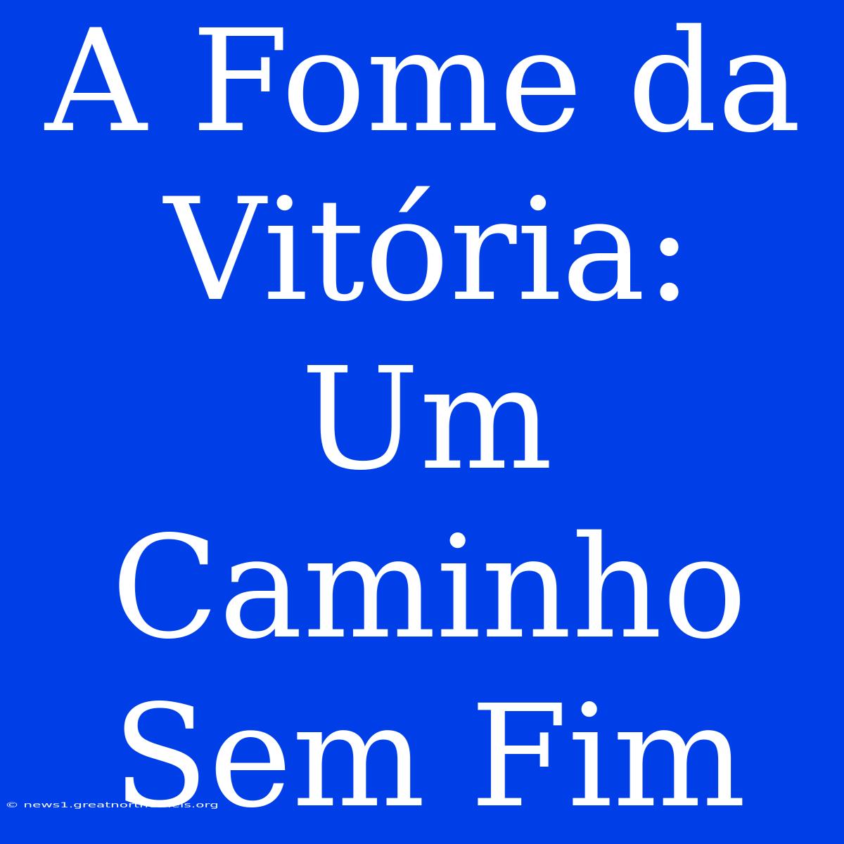 A Fome Da Vitória: Um Caminho Sem Fim