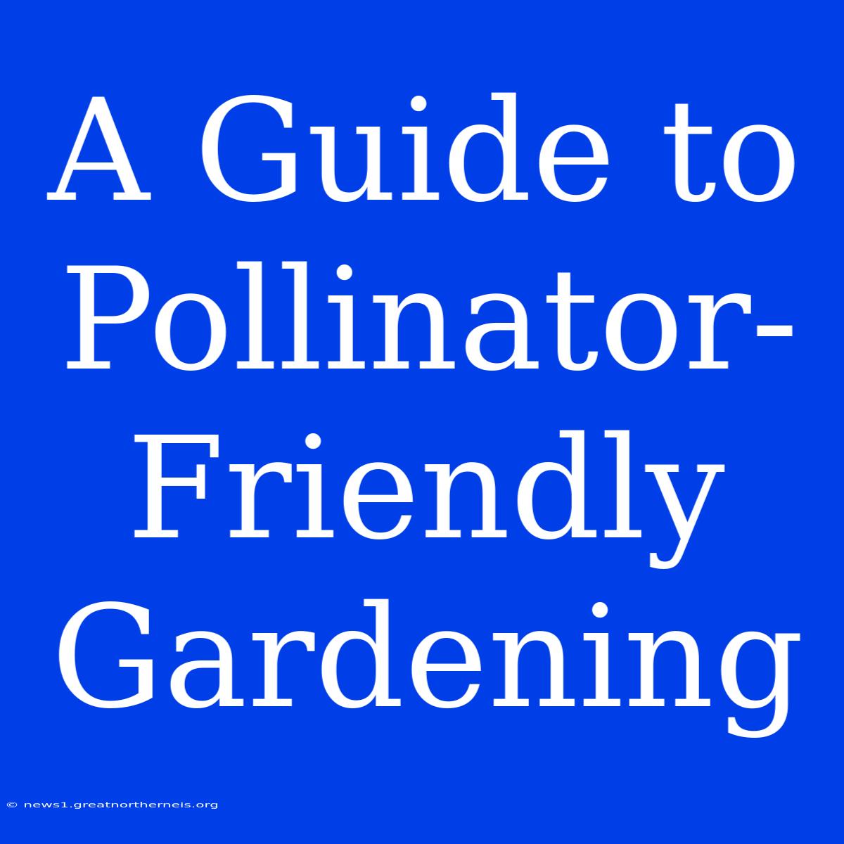 A Guide To Pollinator-Friendly Gardening