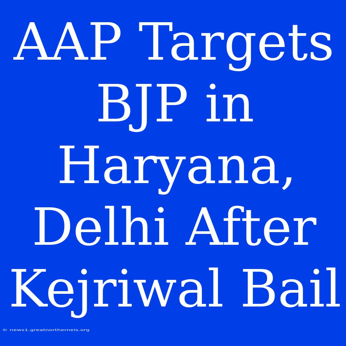 AAP Targets BJP In Haryana, Delhi After Kejriwal Bail