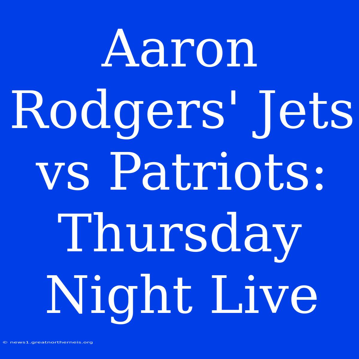 Aaron Rodgers' Jets Vs Patriots: Thursday Night Live