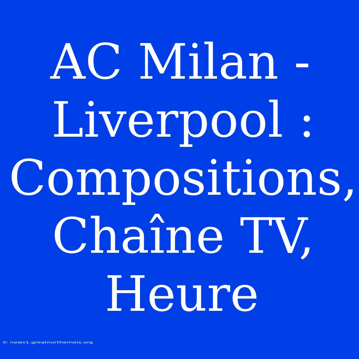 AC Milan - Liverpool : Compositions, Chaîne TV, Heure