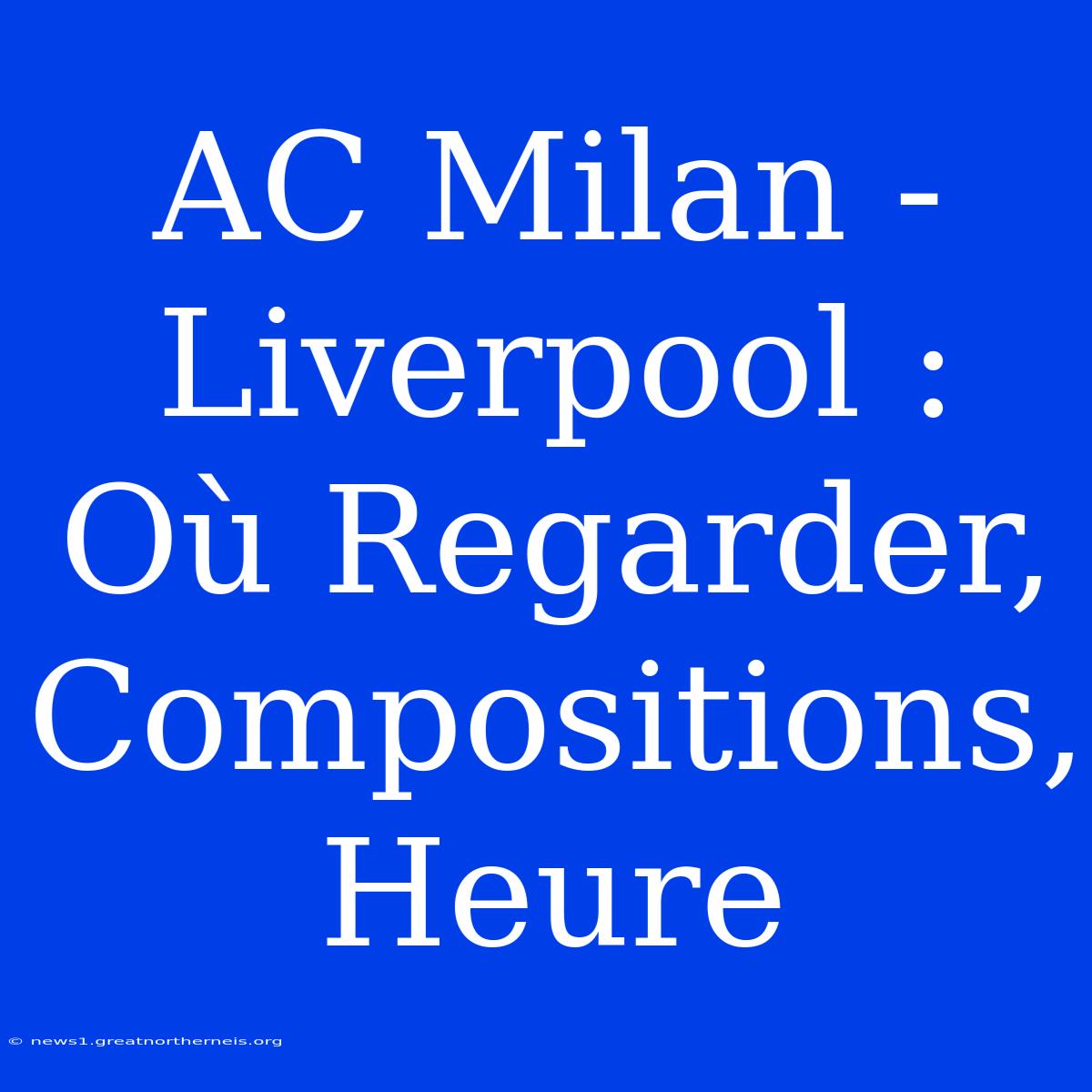 AC Milan - Liverpool : Où Regarder, Compositions, Heure