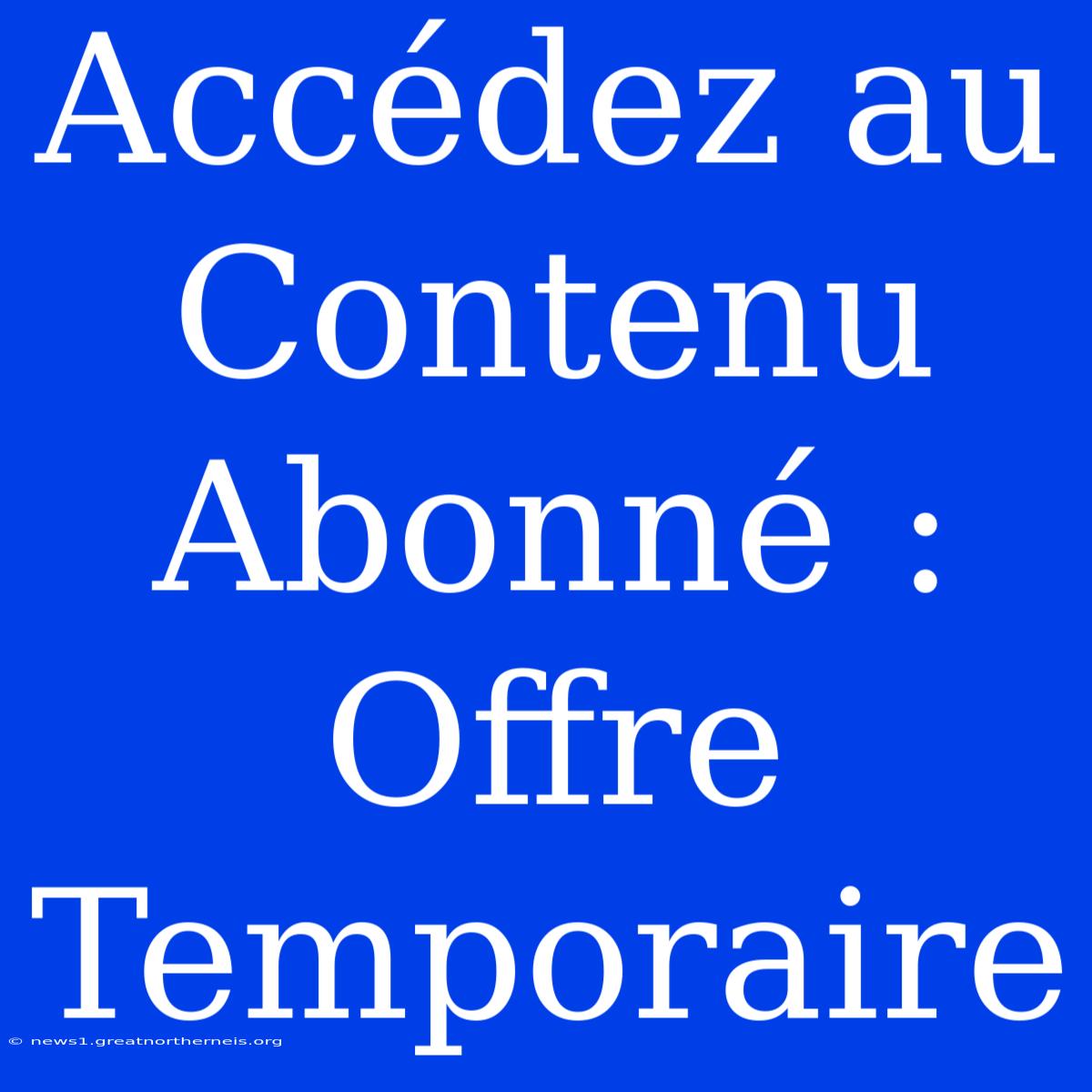 Accédez Au Contenu Abonné : Offre Temporaire