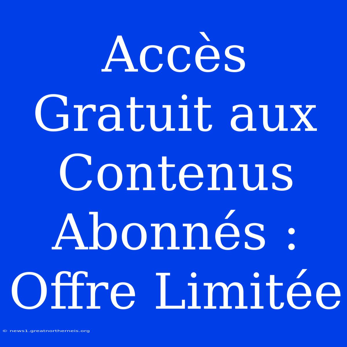 Accès Gratuit Aux Contenus Abonnés : Offre Limitée