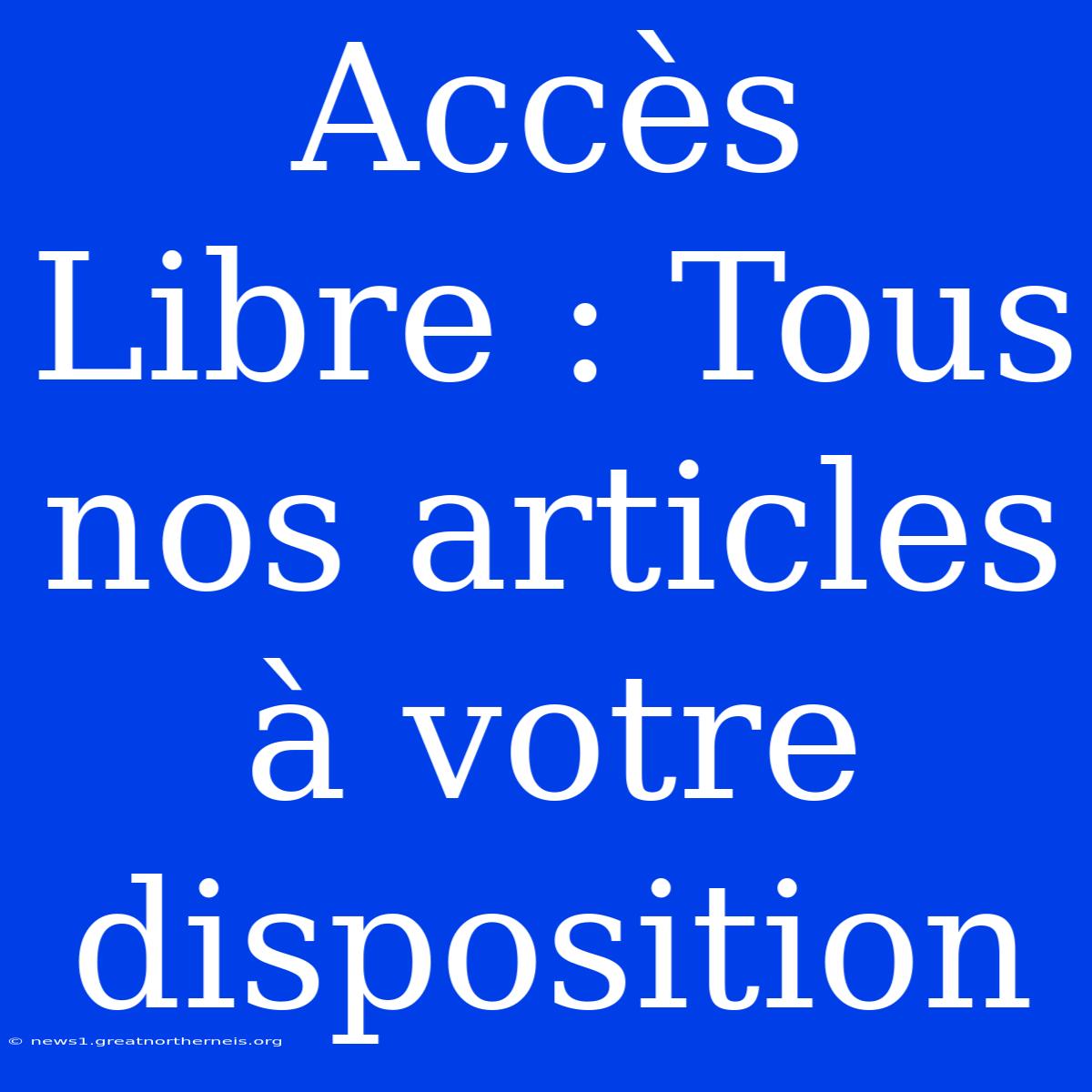 Accès Libre : Tous Nos Articles À Votre Disposition