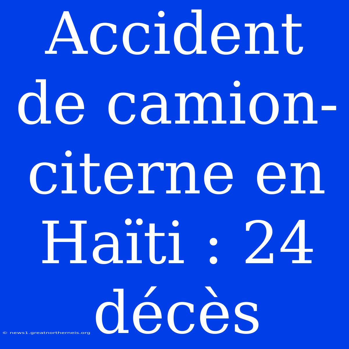 Accident De Camion-citerne En Haïti : 24 Décès