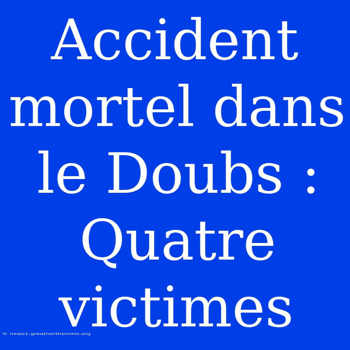 Accident Mortel Dans Le Doubs : Quatre Victimes