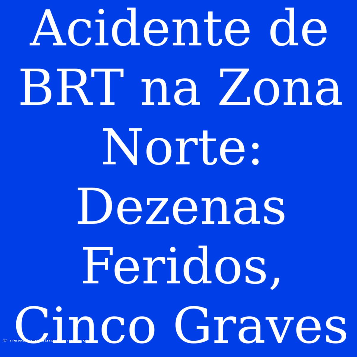 Acidente De BRT Na Zona Norte: Dezenas Feridos, Cinco Graves