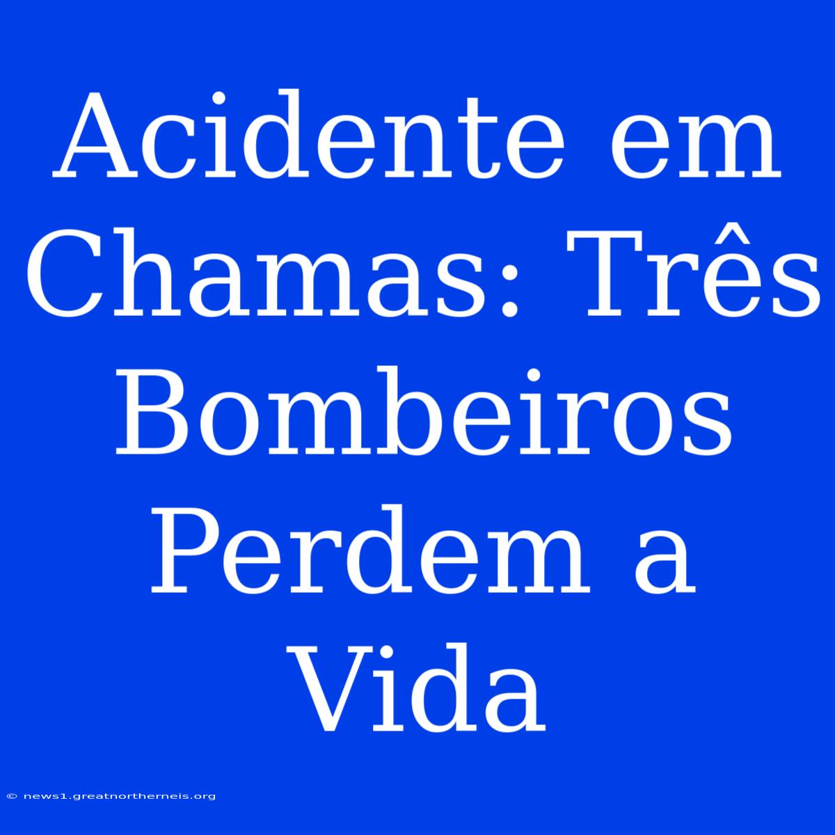 Acidente Em Chamas: Três Bombeiros Perdem A Vida