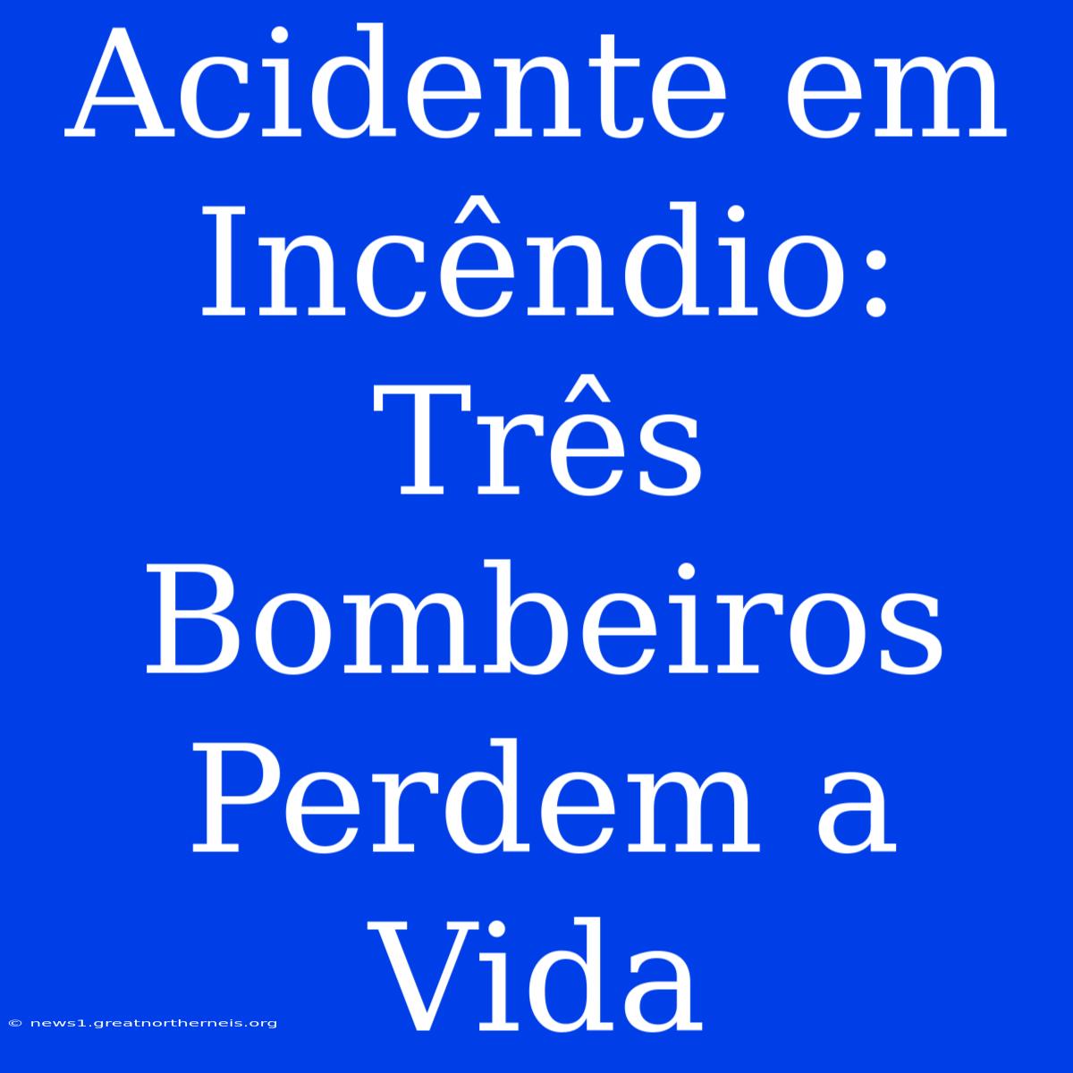 Acidente Em Incêndio: Três Bombeiros Perdem A Vida