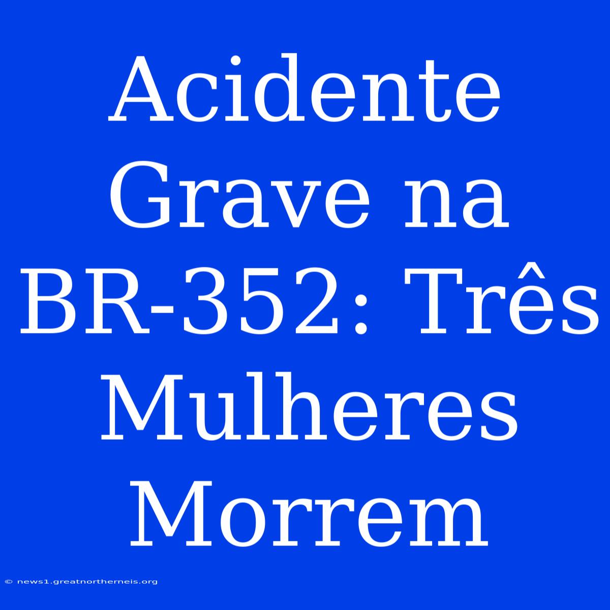 Acidente Grave Na BR-352: Três Mulheres Morrem