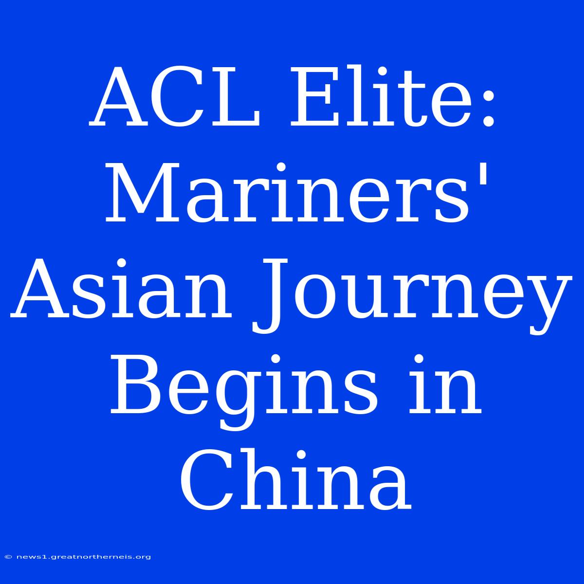 ACL Elite: Mariners' Asian Journey Begins In China