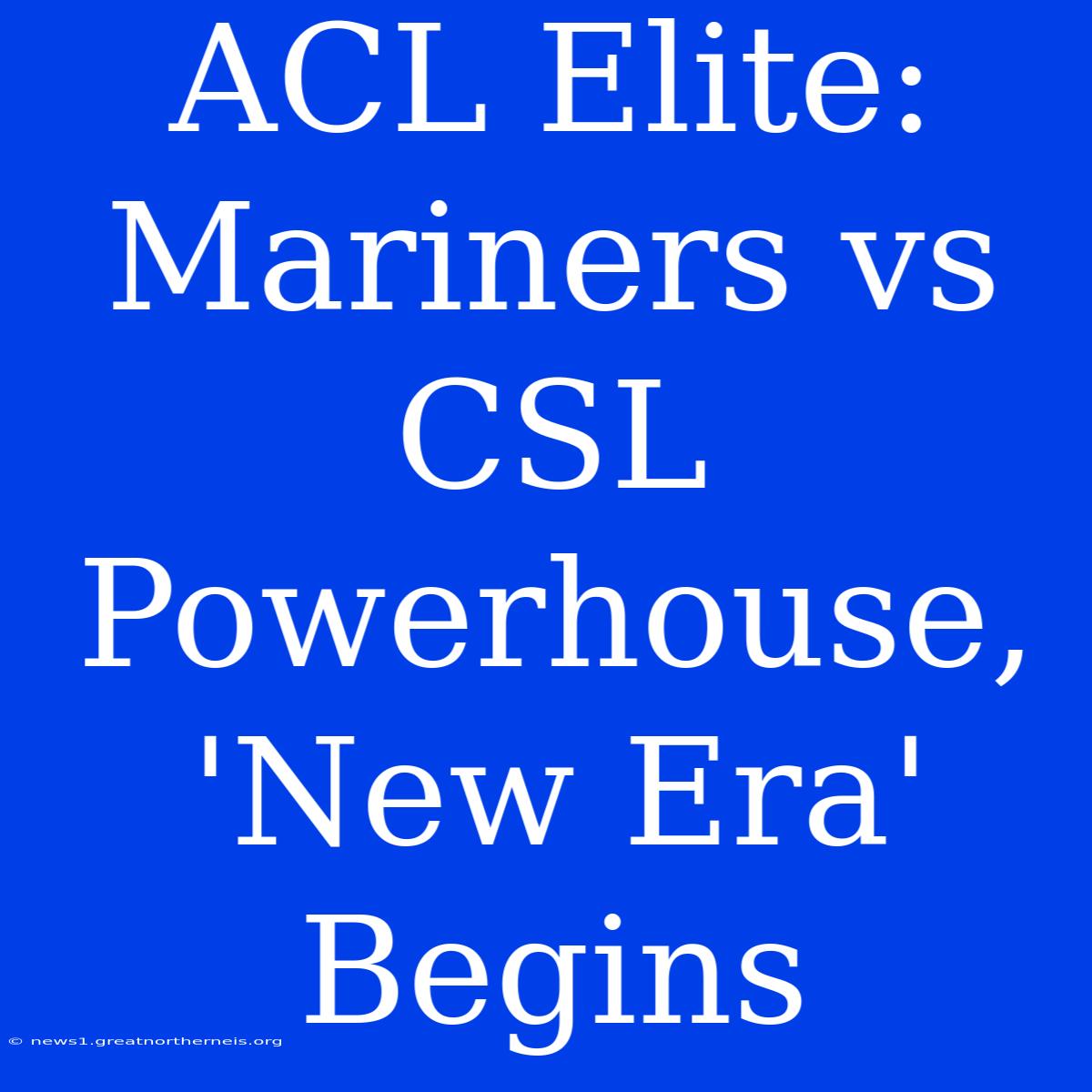 ACL Elite: Mariners Vs CSL Powerhouse, 'New Era' Begins